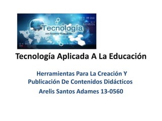 Tecnología Aplicada A La Educación
Herramientas Para La Creación Y
Publicación De Contenidos Didácticos
Arelis Santos Adames 13-0560
 
