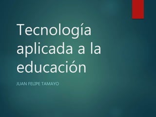 Tecnología
aplicada a la
educación
JUAN FELIPE TAMAYO
 