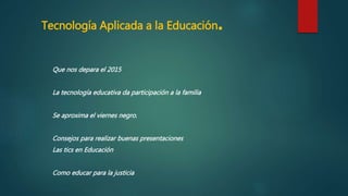 Tecnología Aplicada a la Educación.
Que nos depara el 2015
La tecnología educativa da participación a la familia
Se aproxima el viernes negro.
Consejos para realizar buenas presentaciones
Las tics en Educación
Como educar para la justicia
 