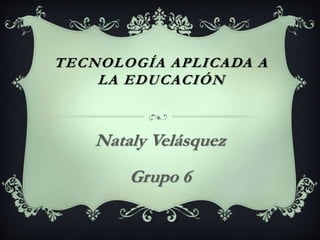 TECNOLOGÍA APLICADA A
LA EDUCACIÓN
Nataly Velásquez
Grupo 6
 