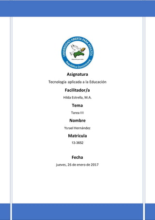 Asignatura
Tecnología aplicada a la Educación
Facilitador/a
Hilda Estrella, M.A.
Tema
Tarea III
Nombre
Ysrael Hernández
Matricula
13-3652
Fecha
jueves, 26 de enero de 2017
 