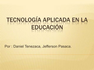 TECNOLOGÍA APLICADA EN LA
EDUCACIÓN
Por : Daniel Tenezaca, Jefferson Pasaca.
 