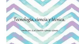 Tecnología, ciencia y técnica.
Hecho por: Zoé Yexalén Gómez Gómez
 