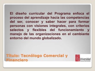 Título: Tecnólogo Comercial y
Financiero
El diseño curricular del Programa enfoca el
proceso del aprendizaje hacia las com...