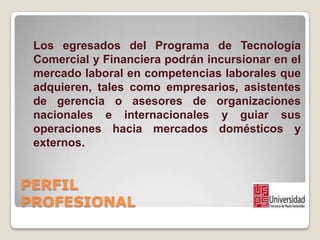 PERFIL
PROFESIONAL
Los egresados del Programa de Tecnología
Comercial y Financiera podrán incursionar en el
mercado labora...