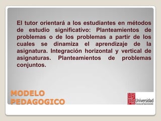 MODELO
PEDAGOGICO
El tutor orientará a los estudiantes en métodos
de estudio significativo: Planteamientos de
problemas o ...