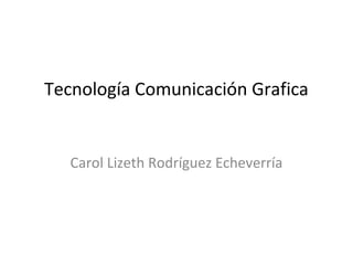 Tecnología en Comunicación
          Grafica
 Carol Lizeth Rodríguez Echeverría
 