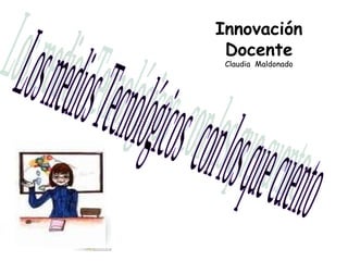 Los medios Tecnológicos  con los que cuento Innovación Docente Claudia  Maldonado 