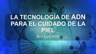 LA TECNOLOGÍA DE ADN
PARA EL CUIDADO DE LA
PIEL
Skin Care ADN
 