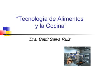 “Tecnología de Alimentos
y la Cocina”
Dra. Bettit Salvá Ruiz

 