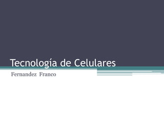 Tecnología de Celulares
Fernandez Franco
 