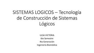 SISTEMAS LOGICOS – Tecnología
de Construcción de Sistemas
Lógicos
ULSA VICTORIA
6to Semestre
4ta Generación
Ingeniería Biomédica
 