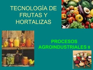 TECNOLOGÍA DE
   FRUTAS Y
  HORTALIZAS


           PROCESOS
       AGROINDUSTRIALES II
 