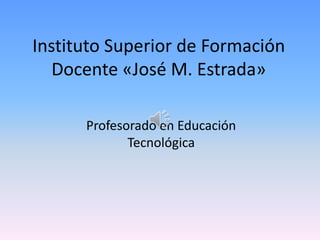 Instituto Superior de Formación
Docente «José M. Estrada»
Profesorado en Educación
Tecnológica
 
