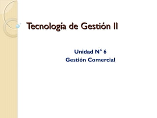 Tecnología de Gestión IITecnología de Gestión II
Unidad N° 6
Gestión Comercial
 