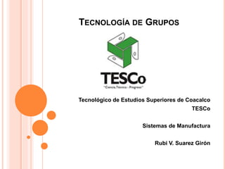 TECNOLOGÍA DE GRUPOS
Tecnológico de Estudios Superiores de Coacalco
TESCo
Sistemas de Manufactura
Rubi V. Suarez Girón
 