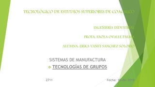 TECNOLÓGICO DE ESTUDIOS SUPERIORES DE COACALCO
INGENIERÍA INDUSTRIAL
PROFA: PAOLA OVALLE PALMA
ALUMNA: ERIKA YANET SANCHEZ SOLORIO
SISTEMAS DE MANUFACTURA
 TECNOLOGÍAS DE GRUPOS
2711 Fecha: 10-dic-2015
 