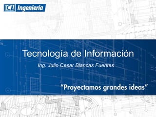 Tecnología de Información
   Ing. Julio Cesar Blancas Fuentes
 