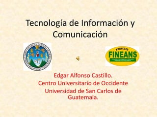 Tecnología de Información y
      Comunicación



        Edgar Alfonso Castillo.
   Centro Universitario de Occidente
     Universidad de San Carlos de
             Guatemala.
 