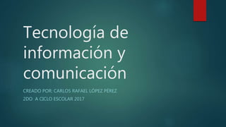 Tecnología de
información y
comunicación
CREADO POR: CARLOS RAFAEL LÓPEZ PÉREZ
2DO A CICLO ESCOLAR 2017
 