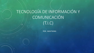 TECNOLOGÍA DE INFORMACIÓN Y
COMUNICACIÓN
(T.I.C)
POR : NIGHTWING
 