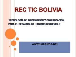 Tecnología de información y comunicación para el desarrollo  humano sostenible www.ticbolivia.net REC TIC BOLIVIA 