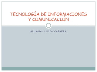TECNOLOGÍA DE INFORMACIONES
Y COMUNICACIÓN
ALUMNA: LUCÍA CABRERA

 