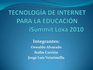 TECNOLOGÍA DE INTERNET PARA LA EDUCACIÓNiSummitLoxa 2010 Integrantes: Oswaldo Alvarado Stalin Carrión Jorge Luis Veintimilla 