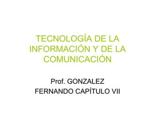 TECNOLOGÍA DE LA
INFORMACIÓN Y DE LA
   COMUNICACIÓN

    Prof. GONZALEZ
 FERNANDO CAPÍTULO VII
 