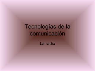 Tecnologías de la
comunicación
La radio
 