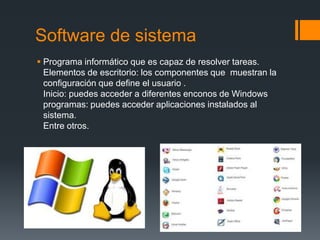 Software de sistema
 Programa informático que es capaz de resolver tareas.
  Elementos de escritorio: los componentes que muestran la
  configuración que define el usuario .
  Inicio: puedes acceder a diferentes enconos de Windows
  programas: puedes acceder aplicaciones instalados al
  sistema.
  Entre otros.
 
