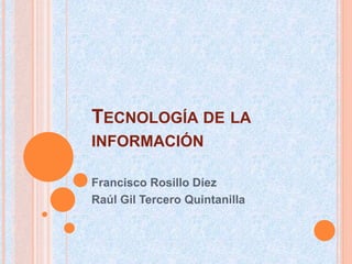 TECNOLOGÍA DE LA
INFORMACIÓN
Francisco Rosillo Díez
Raúl Gil Tercero Quintanilla
 