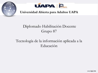 Universidad Abierta para Adultos UAPA
Diplomado Habilitación Docente
Grupo 87
Tecnología de la información aplicada a la
Educación
 