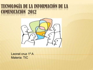 TECNOLOGÍA DE LA INFORMACIÓN DE LA
COMUNICACIÓN 2012




     Leonel cruz 1º A
     Materia: TIC
 