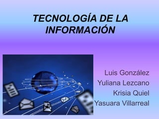 TECNOLOGÍA DE LA
INFORMACIÓN
Luis González
Yuliana Lezcano
Krisia Quiel
Yasuara Villarreal
 