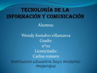 Tecnología de la información y comunicación  Alumna: Wendy fontalvo villanueva Grado: 11°02 Licenciiado: Carlos romero Institucion educativa liceo moderno magangue  