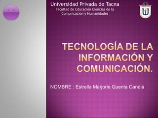 Universidad Privada de Tacna
  Facultad de Educación Ciencias de la
     Comunicación y Humanidades




NOMBRE : Estrella Marjorie Quenta Candia
 