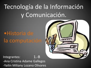 Tecnología de la Información
y Comunicación.
Integrantes:
-Ana Cristina Adame Gallegos
-Yailin Miliany Lozano Olivares
•Historia de
la computación
1.-B
 