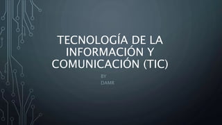 TECNOLOGÍA DE LA
INFORMACIÓN Y
COMUNICACIÓN (TIC)
BY
DAMR
 