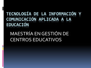 TECNOLOGÍA DE LA INFORMACIÓN Y
COMUNICACIÓN APLICADA A LA
EDUCACIÓN
MAESTRÍA EN GESTIÓN DE
CENTROS EDUCATIVOS
 