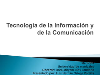 Tecnología de la Información y de la Comunicación Medicina Universidad de manizales Docente: Dora Miryam Ríos Londoño Presentado por: Luis Hernán Ortega Portilla 