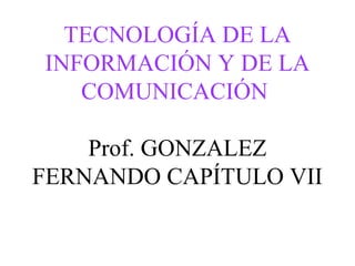 TECNOLOGÍA DE LA
INFORMACIÓN Y DE LA
   COMUNICACIÓN

    Prof. GONZALEZ
FERNANDO CAPÍTULO VII
 