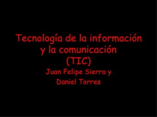 Tecnología de la información y la comunicación (TIC) Juan Felipe Sierra y Daniel Torres 