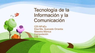 Tecnología de la
Información y la
Comunicación
CDI AlFaEs
Elsa Ma. Quevedo Orrantia
Maestra Mónica
Computación
3-B
 