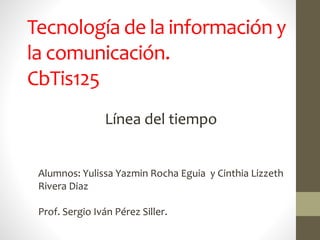 Tecnología de la información y
la comunicación.
CbTis125
Línea del tiempo
Alumnos: Yulissa Yazmin Rocha Eguia y Cinthia Lizzeth
Rivera Diaz
Prof. Sergio Iván Pérez Siller.
 