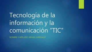 Tecnología de la
información y la
comunicación “TIC”
NOMBRE Y APELLIDO: MIGUEL CAÑIZALEZ
 