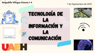 Delgadillo Villegas Ximena 1-4
Tecnología de
Tecnología de
la
la
información y
información y
la
la
comunicación
comunicación
7 de Septiembre de 2021
 