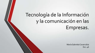 Tecnología de la Información
y la comunicación en las
Empresas.
María Gabriela Covarrubia
Esc: 46
 