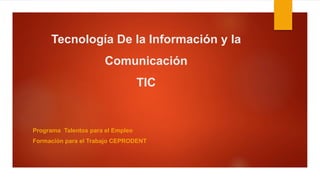 Tecnología De la Información y la
Comunicación
TIC
Programa Talentos para el Empleo
Formación para el Trabajo CEPRODENT
 