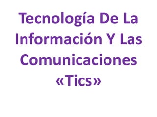 Tecnología De La
Información Y Las
Comunicaciones
«Tics»
 